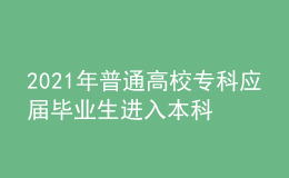 2021年普通高校?？茟?yīng)屆畢業(yè)生進(jìn)入本科階段學(xué)習(xí)招生工作實(shí)施辦法