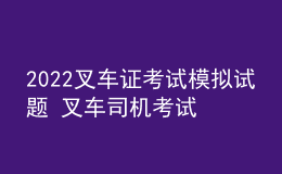 2022叉車證考試模擬試題 叉車司機(jī)考試題及答案