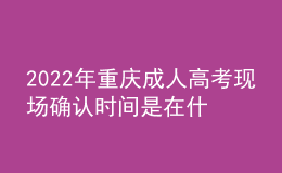 2022年重慶成人高考現(xiàn)場確認時間是在什么時候？現(xiàn)場確認流程是什么？