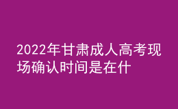 2022年甘肅成人高考現(xiàn)場確認時間是在什么時候？