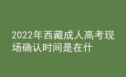 2022年西藏成人高考現(xiàn)場確認(rèn)時(shí)間是在什么時(shí)候？