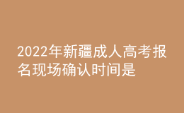 2022年新疆成人高考報(bào)名現(xiàn)場確認(rèn)時間是什么時候？有什么需要注意的地方？