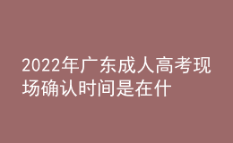 2022年廣東成人高考現(xiàn)場(chǎng)確認(rèn)時(shí)間是在什么時(shí)候？現(xiàn)場(chǎng)審核需要什么材料？