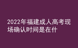 2022年福建成人高考現(xiàn)場(chǎng)確認(rèn)時(shí)間是在什么時(shí)候？有什么要求需要什么材料？