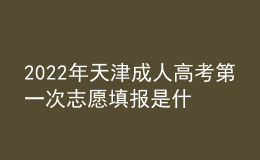 2022年天津成人高考第一次志愿填報是什么時候？