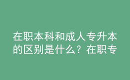 在職本科和成人專升本的區(qū)別是什么？在職專升本需要什么條件？ 