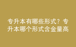 專升本有哪些形式？專升本哪個形式含金量高的？ 