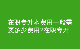 在職專升本費用一般需要多少費用?在職專升本含金量有多高？ 