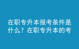 在職專升本報(bào)考條件是什么？在職專升本的考試內(nèi)容是什么？ 