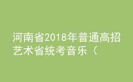 河南省2018年普通高招藝術(shù)省統(tǒng)考音樂（含對(duì)口、專升本）、體育舞蹈類成績(jī)公布