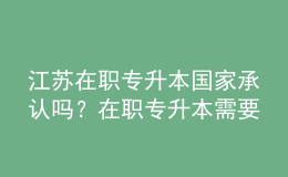 江蘇在職專升本國家承認(rèn)嗎？在職專升本需要幾年？ 