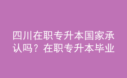 四川在職專升本國家承認(rèn)嗎？在職專升本畢業(yè)證書用途是什么？ 