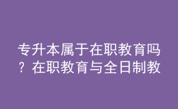 專升本屬于在職教育嗎？在職教育與全日制教育的區(qū)別在哪？ 