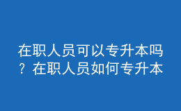 在職人員可以專升本嗎？在職人員如何專升本？ 
