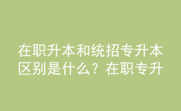 在職升本和統(tǒng)招專升本區(qū)別是什么？在職專升本畢業(yè)證書的用途是什么？ 