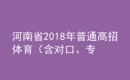 河南省2018年普通高招體育（含對(duì)口、專(zhuān)升本）省統(tǒng)考成績(jī)公布