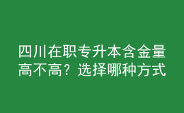 四川在職專升本含金量高不高？選擇哪種方式性價(jià)比最高？ 