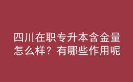 四川在職專升本含金量怎么樣？有哪些作用呢？ 