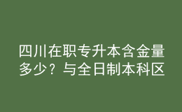 四川在職專升本含金量多少？與全日制本科區(qū)別是什么？ 