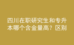 四川在職研究生和專升本哪個含金量高？區(qū)別在哪？ 
