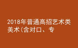 2018年普通高招藝術類美術(含對口、專升本)、編導制作、書法成績公布