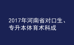 2017年河南省對口生、專升本體育術(shù)科成績公布