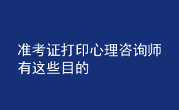 準(zhǔn)考證打印心理咨詢師有這些目的