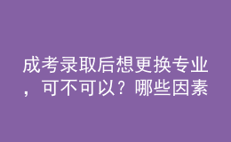 成考錄取后想更換專業(yè)，可不可以？哪些因素會(huì)導(dǎo)致失敗？