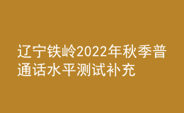 遼寧鐵嶺2022年秋季普通話水平測試補(bǔ)充通知