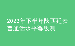 2022年下半年陜西延安普通話水平等級測試及繳費(fèi)公告