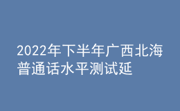 2022年下半年廣西北海普通話水平測試延期公告