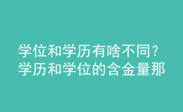 學(xué)位和學(xué)歷有啥不同？學(xué)歷和學(xué)位的含金量那個高？ 