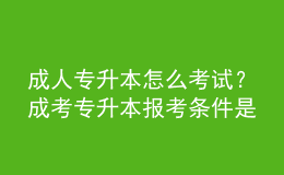 成人專升本怎么考試？成考專升本報考條件是什么？ 