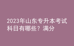 2023年山東專升本考試科目有哪些？滿分是多少？ 