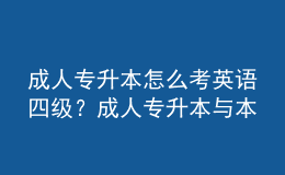 成人專升本怎么考英語四級？成人專升本與本科的區(qū)別是什么？ 