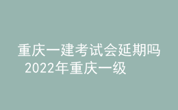 重慶一建考試會延期嗎 2022年重慶一級建造師會不會?？? style=