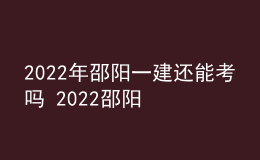 2022年邵陽一建還能考嗎 2022邵陽一級建造師考試停考延期