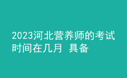 2023河北營(yíng)養(yǎng)師的考試時(shí)間在幾月 具備哪些要求可以報(bào)考