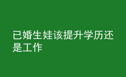 已婚生娃該提升學(xué)歷還是工作