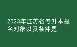 2023年江蘇省專升本報名對象以及條件是什么？ 