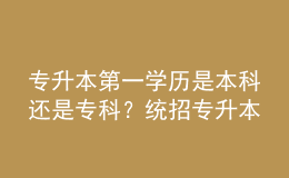 專(zhuān)升本第一學(xué)歷是本科還是專(zhuān)科？統(tǒng)招專(zhuān)升本和成人專(zhuān)升本區(qū)別！ 