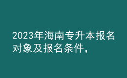 2023年海南專升本報(bào)名對(duì)象及報(bào)名條件，專業(yè)基礎(chǔ)課考什么？ 