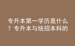 專升本第一學(xué)歷是什么？專升本與統(tǒng)招本科的區(qū)別！ 