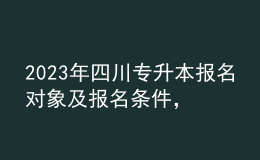 2023年四川專升本報(bào)名對(duì)象及報(bào)名條件，報(bào)名流程有哪些？ 