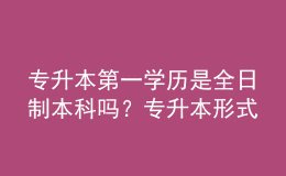 專升本第一學(xué)歷是全日制本科嗎？專升本形式有哪些？ 
