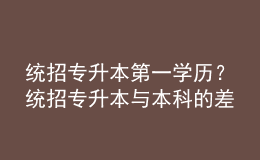 統(tǒng)招專升本第一學(xué)歷？統(tǒng)招專升本與本科的差異！ 