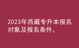 2023年西藏專升本報名對象及報名條件，具體考什么內容呢？ 