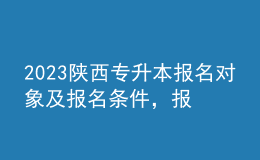 2023陜西專(zhuān)升本報(bào)名對(duì)象及報(bào)名條件，報(bào)名流程是什么？ 