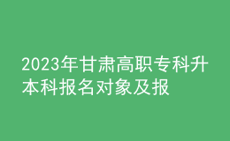 2023年甘肅高職?？粕究茍?bào)名對(duì)象及報(bào)名條件，專升本流程是什么？ 