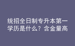 統(tǒng)招全日制專升本第一學(xué)歷是什么？含金量高嗎？ 